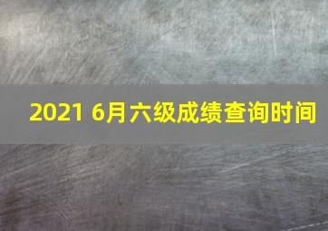 2021 6月六级成绩查询时间